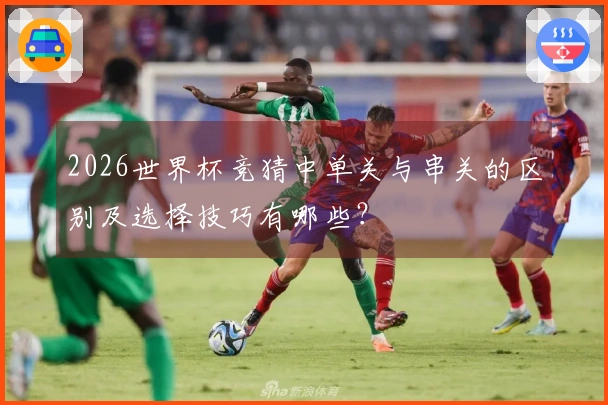 2026世界杯竞猜中单关与串关的区别及选择技巧有哪些？